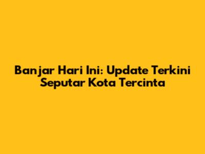 Banjar Hari Ini: Update Terkini Seputar Kota Tercinta