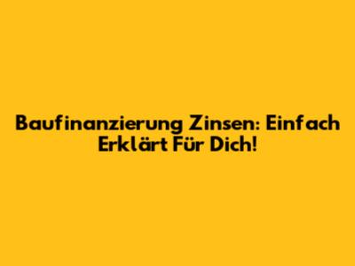 Baufinanzierung Zinsen: Einfach Erklärt Für Dich!