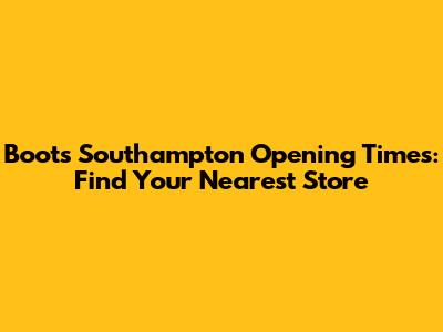 Boots Southampton Opening Times: Find Your Nearest Store