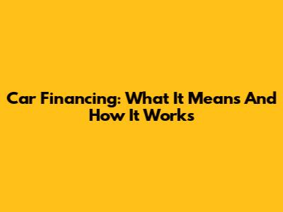 Car Financing: What It Means And How It Works