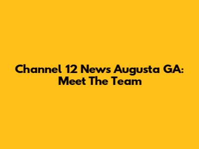 Channel 12 News Augusta GA: Meet The Team
