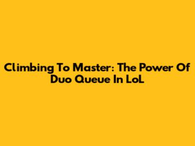 Climbing To Master: The Power Of Duo Queue In LoL