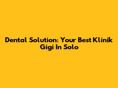 Dental Solution: Your Best Klinik Gigi In Solo