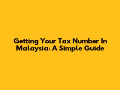 Getting Your Tax Number In Malaysia: A Simple Guide