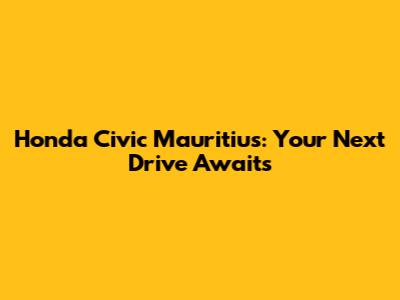 Honda Civic Mauritius: Your Next Drive Awaits
