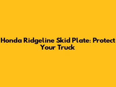 Honda Ridgeline Skid Plate: Protect Your Truck