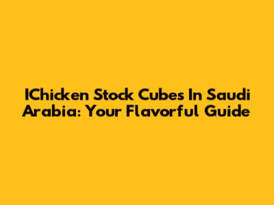 IChicken Stock Cubes In Saudi Arabia: Your Flavorful Guide