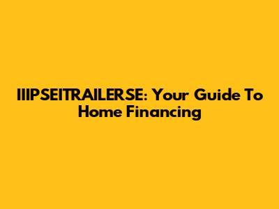 IIIPSEITRAILERSE: Your Guide To Home Financing