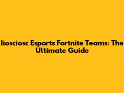 Iiosciosc Esports Fortnite Teams: The Ultimate Guide