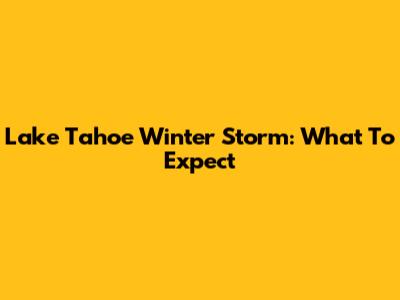 Lake Tahoe Winter Storm: What To Expect