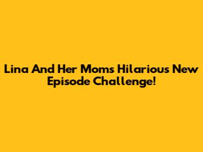 Lina And Her Mom's Hilarious New Episode Challenge!