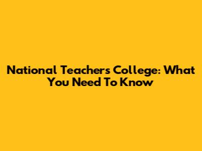 National Teachers College: What You Need To Know
