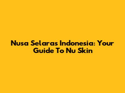 Nusa Selaras Indonesia: Your Guide To Nu Skin