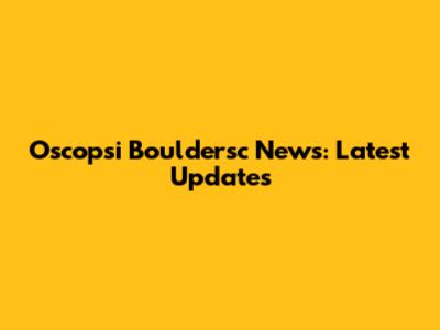 Oscopsi Bouldersc News: Latest Updates
