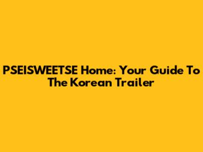 PSEISWEETSE Home: Your Guide To The Korean Trailer