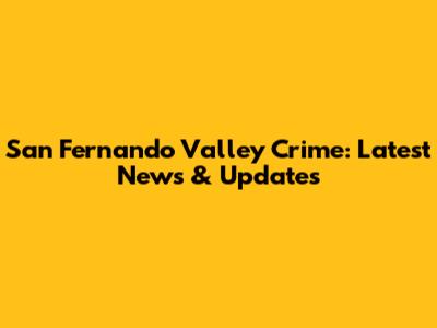San Fernando Valley Crime: Latest News & Updates