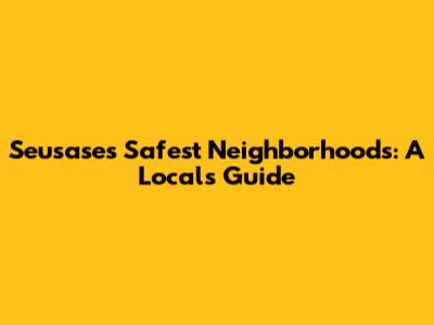 Seusase's Safest Neighborhoods: A Local's Guide