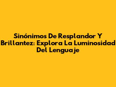 Sinónimos De Resplandor Y Brillantez: Explora La Luminosidad Del Lenguaje