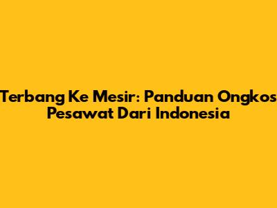Terbang Ke Mesir: Panduan Ongkos Pesawat Dari Indonesia