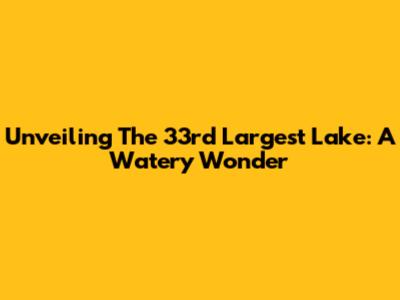 Unveiling The 33rd Largest Lake: A Watery Wonder