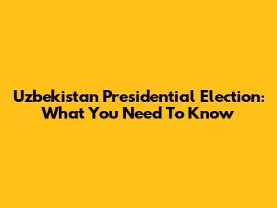 Uzbekistan Presidential Election: What You Need To Know